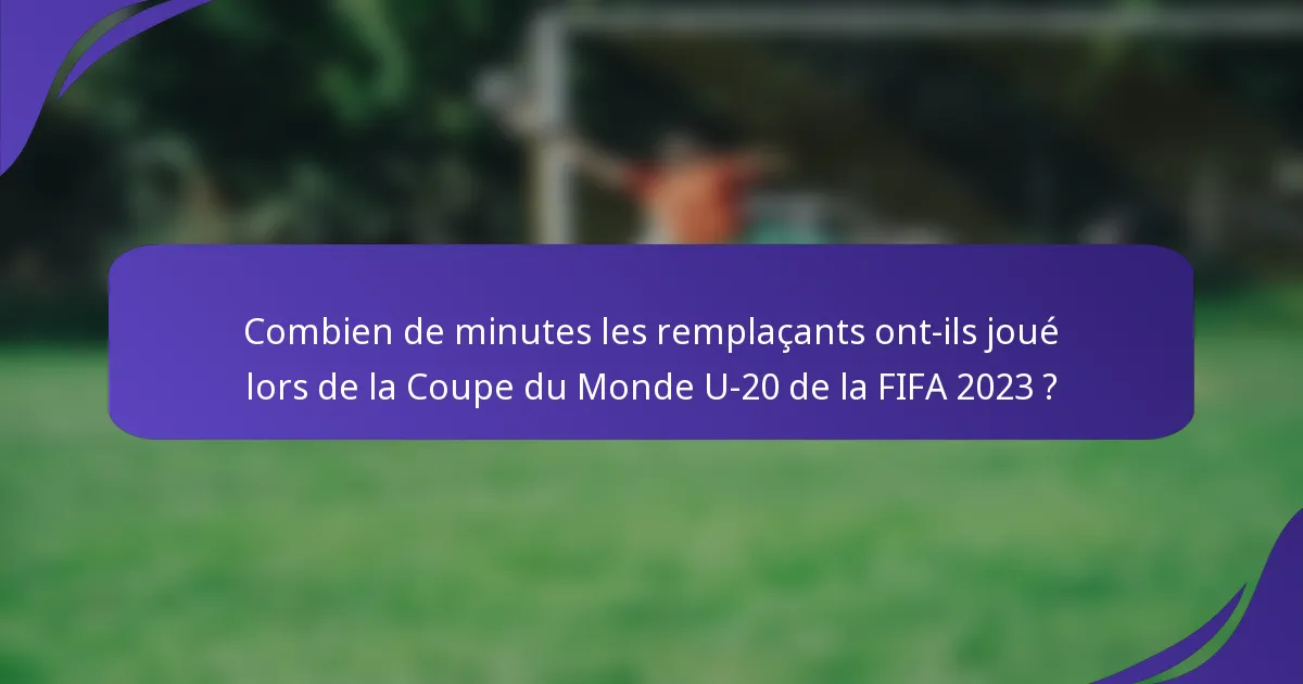 Combien de minutes les remplaçants ont-ils joué lors de la Coupe du Monde U-20 de la FIFA 2023 ?