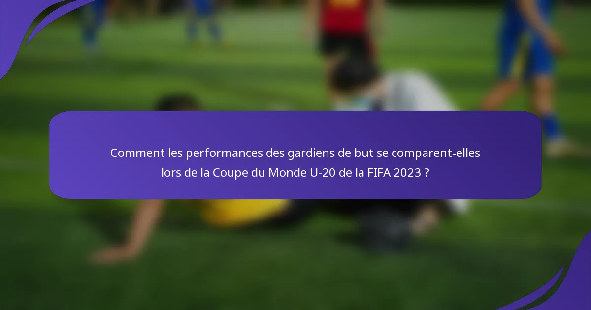Comment les performances des gardiens de but se comparent-elles lors de la Coupe du Monde U-20 de la FIFA 2023 ?