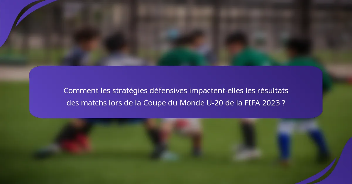 Comment les stratégies défensives impactent-elles les résultats des matchs lors de la Coupe du Monde U-20 de la FIFA 2023 ?
