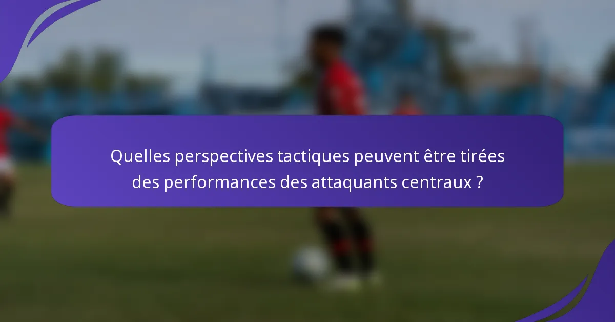Quelles perspectives tactiques peuvent être tirées des performances des attaquants centraux ?