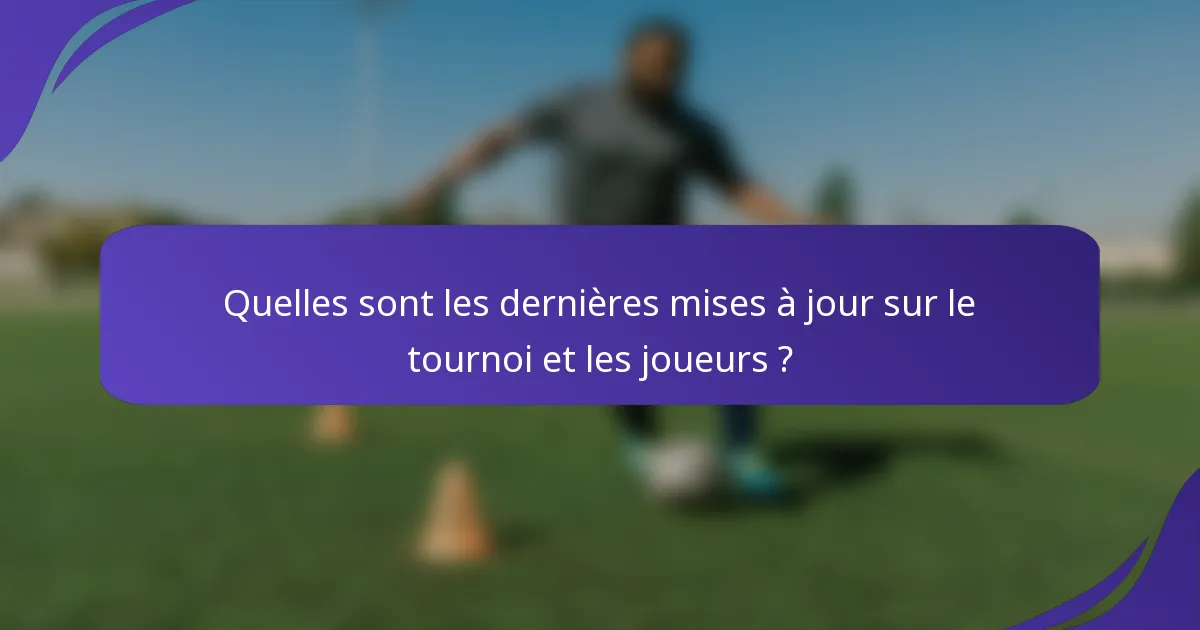 Quelles sont les dernières mises à jour sur le tournoi et les joueurs ?