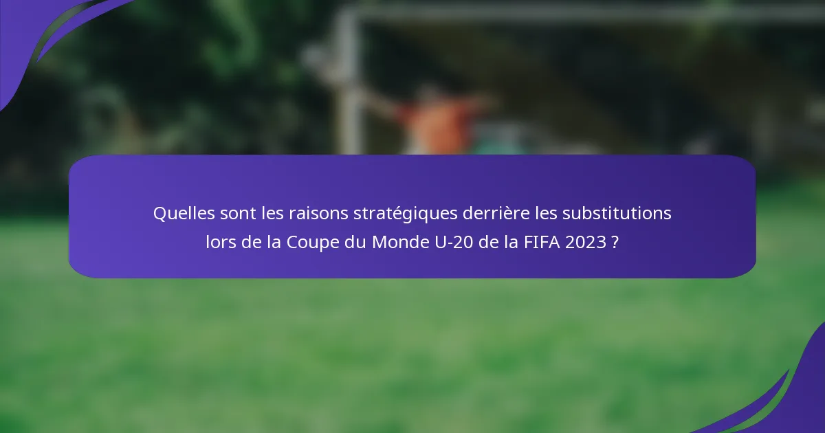 Quelles sont les raisons stratégiques derrière les substitutions lors de la Coupe du Monde U-20 de la FIFA 2023 ?