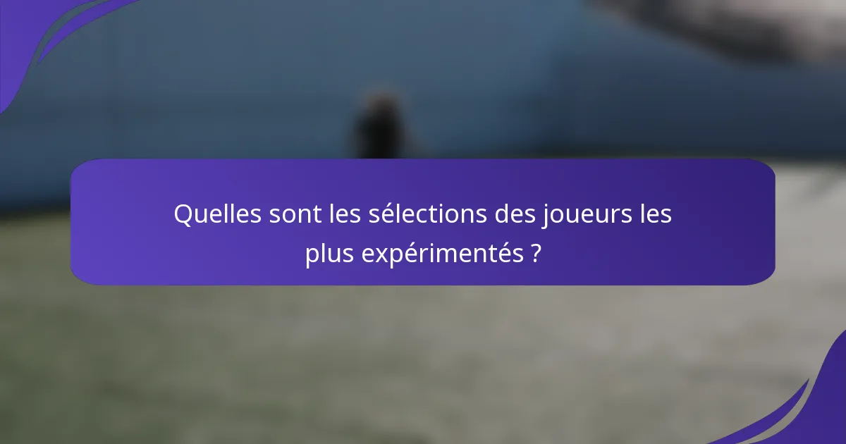 Quelles sont les sélections des joueurs les plus expérimentés ?