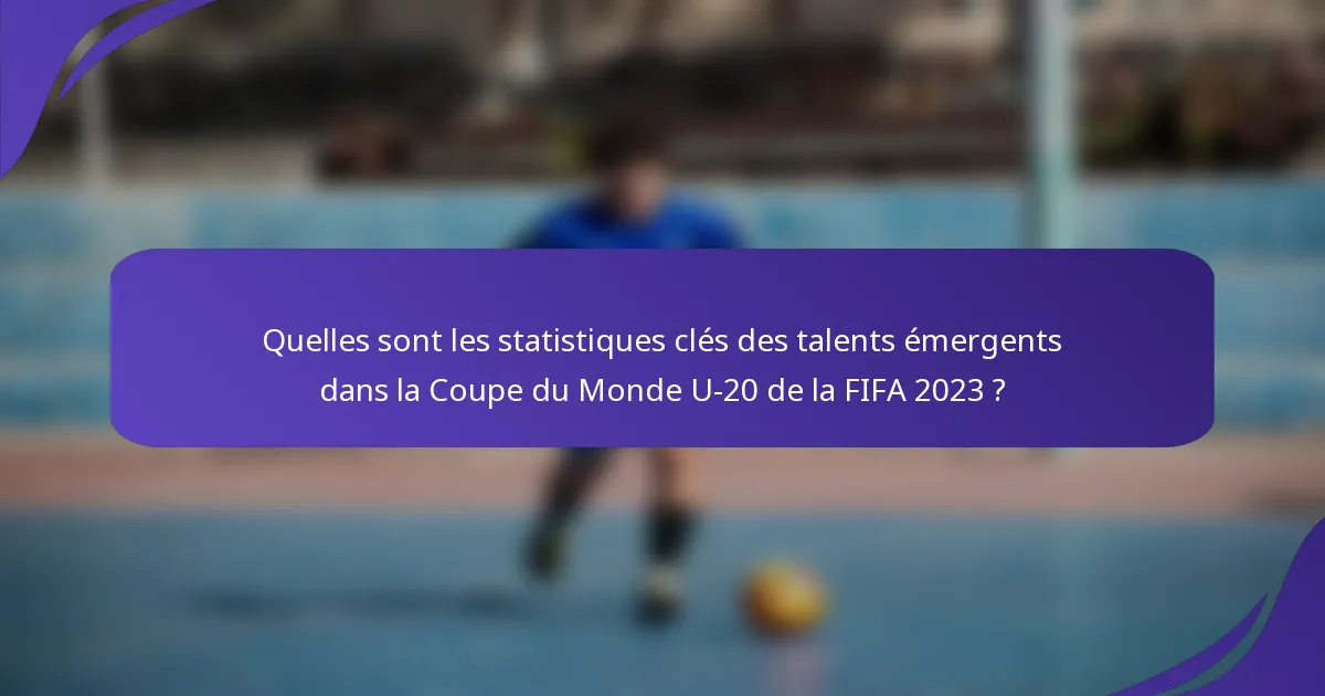 Quelles sont les statistiques clés des talents émergents dans la Coupe du Monde U-20 de la FIFA 2023 ?