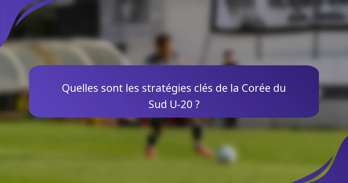 Quelles sont les stratégies clés de la Corée du Sud U-20 ?