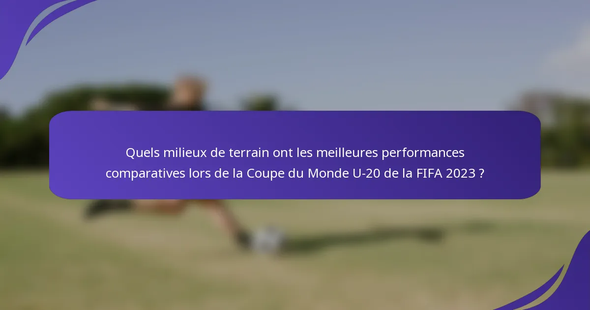 Quels milieux de terrain ont les meilleures performances comparatives lors de la Coupe du Monde U-20 de la FIFA 2023 ?