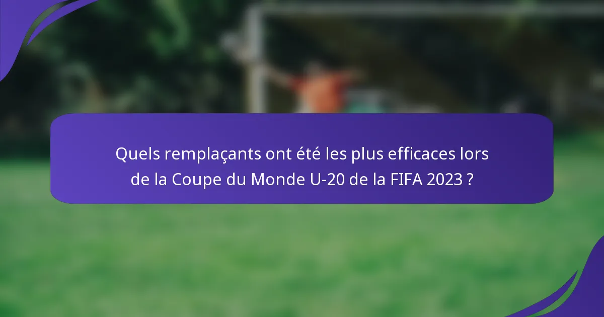 Quels remplaçants ont été les plus efficaces lors de la Coupe du Monde U-20 de la FIFA 2023 ?